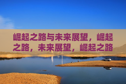 崛起之路与未来展望，崛起之路，未来展望，崛起之路与未来展望，探索崛起之路，展望美好未来