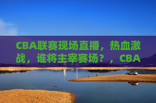 CBA联赛现场直播，热血激战，谁将主宰赛场？，CBA联赛激战现场，谁将主宰赛场风云？，CBA联赛激战现场，谁将主宰赛场风云？