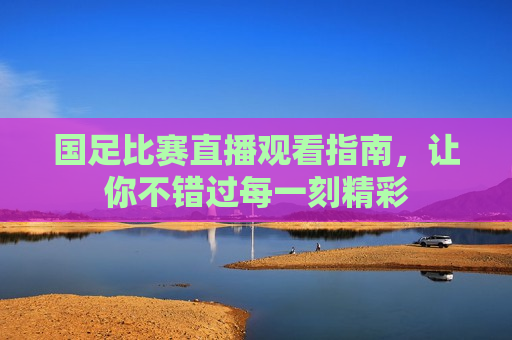国足比赛直播观看指南，让你不错过每一刻精彩