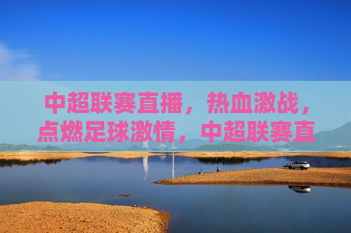 中超联赛直播，热血激战，点燃足球 *** ，中超联赛直播，热血激战，足球 *** 瞬间点燃，中超联赛直播，热血激战瞬间点燃足球 *** 