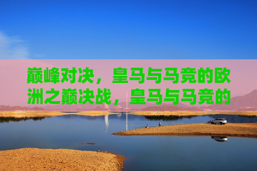 巅峰对决，皇马与马竞的欧洲之巅决战，皇马与马竞的欧洲之巅巅峰决战，皇马与马竞的欧洲之巅巅峰决战，巅峰对决开启  第1张