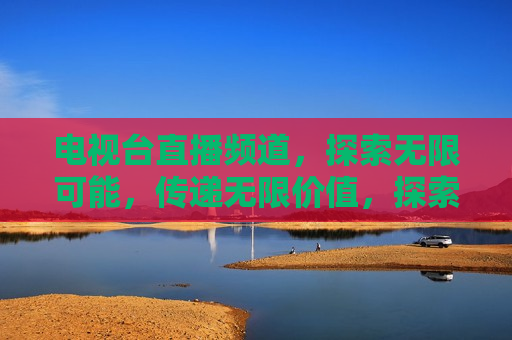 电视台直播频道，探索无限可能，传递无限价值，探索无限可能，电视台直播频道的无限价值传递，电视台直播频道的无限价值传递，探索与传递的双重使命