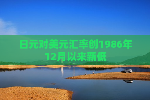 日元对美元汇率创1986年12月以来新低