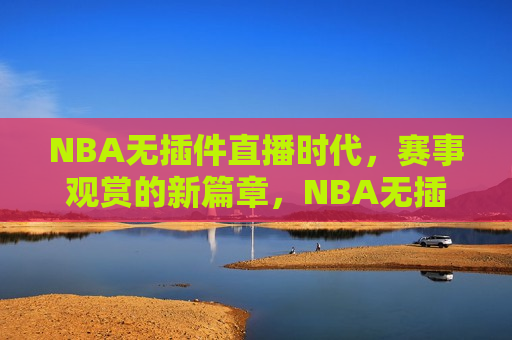 NBA无插件直播时代，赛事观赏的新篇章，NBA无插件直播时代，开启赛事观赏新纪元，NBA无插件直播时代，开启赛事观赏新纪元  第1张