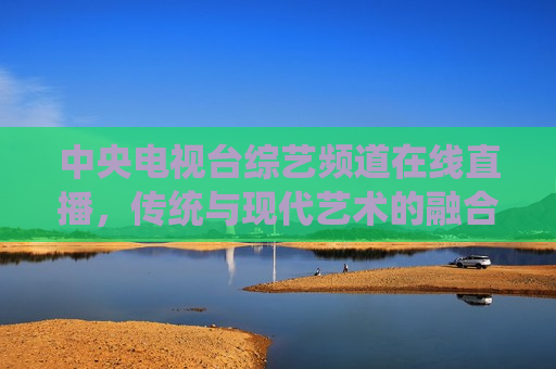 中央电视台综艺频道在线直播，传统与现代艺术的融合盛宴，中央电视台综艺频道直播，传统与现代艺术盛宴，中央电视台综艺频道直播，传统与现代艺术的完美融合