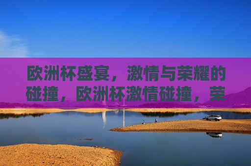 欧洲杯盛宴， *** 与荣耀的碰撞，欧洲杯 *** 碰撞，荣耀之夜，欧洲杯荣耀之夜， *** 与荣耀的交汇