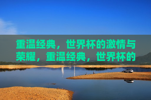 重温经典，世界杯的 *** 与荣耀，重温经典，世界杯的荣耀与 *** 之夜，重温经典，世界杯的 *** 与荣耀之夜