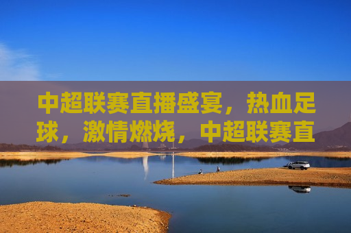 中超联赛直播盛宴，热血足球， *** 燃烧，中超联赛直播，热血足球 *** 之夜，中超联赛直播盛宴，热血足球 *** 之夜