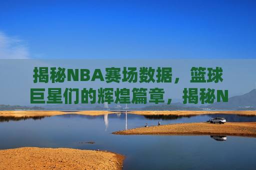 揭秘NBA赛场数据，篮球巨星们的辉煌篇章，揭秘NBA数据传奇，篮球巨星们的荣耀篇章，揭秘NBA数据传奇，篮球巨星们的荣耀篇章  第1张