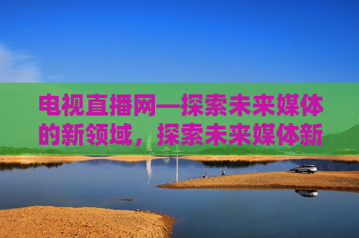 电视直播网—探索未来媒体的新领域，探索未来媒体新领域，电视直播网，电视直播网，引领媒体革新，探索未来新领域  第1张