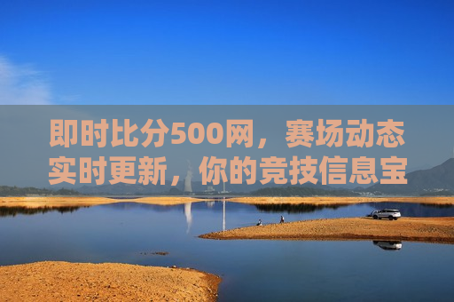 即时比分500网，赛场动态实时更新，你的竞技信息宝库，即时比分500网，赛场动态实时更新，竞技信息一手掌握，即时比分500网，赛场动态实时更新，竞技信息一手掌握