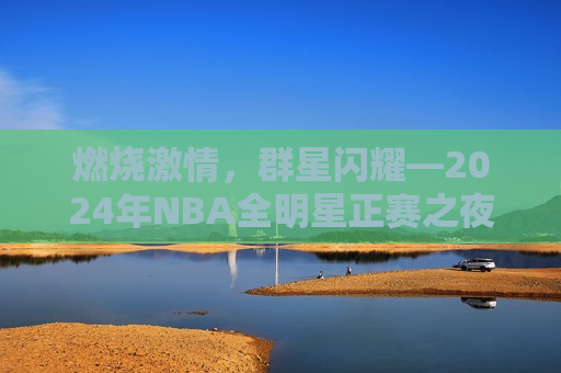 燃烧 *** ，群星闪耀—2024年NBA全明星正赛之夜，2024年NBA全明星正赛之夜，燃烧 *** ，群星闪耀，2024年NBA全明星正赛之夜，燃烧 *** ，群星闪耀