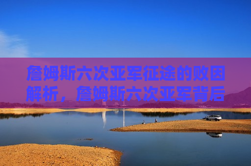 詹姆斯六次亚军征途的败因解析，詹姆斯六次亚军背后的败因揭秘，詹姆斯六次亚军背后的败因解析