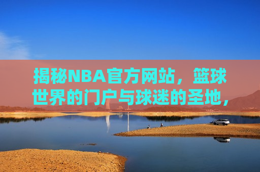 揭秘NBA官方网站，篮球世界的门户与球迷的圣地，探秘篮球圣地，NBA官方网站揭秘，探秘篮球圣地，NBA官方网站揭秘