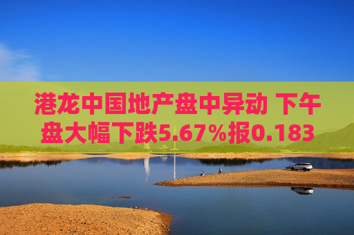港龙中国地产盘中异动 下午盘大幅下跌5.67%报0.183港元