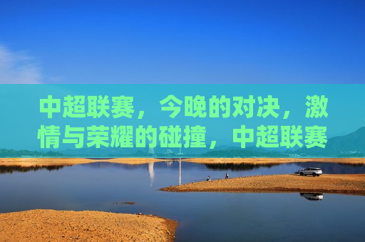 中超联赛，今晚的对决， *** 与荣耀的碰撞，中超联赛之夜， *** 与荣耀的较量，中超联赛之夜， *** 与荣耀的较量