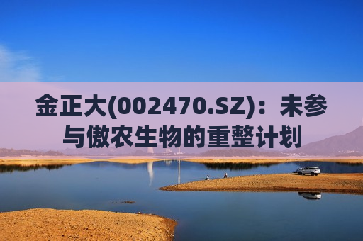 金正大(002470.SZ)：未参与傲农生物的重整计划