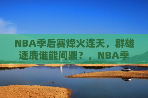 NBA季后赛烽火连天，群雄逐鹿谁能问鼎？，NBA季后赛激战正酣，群雄逐鹿，谁能笑到最后？，NBA季后赛，群雄逐鹿，谁能笑到最后？