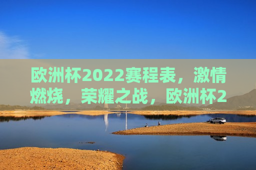 欧洲杯2022赛程表， *** 燃烧，荣耀之战，欧洲杯2022荣耀之战，赛程表揭晓， *** 燃烧时刻，欧洲杯2022荣耀之战，赛程揭晓， *** 燃烧时刻  第1张