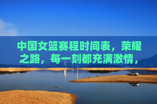 中国女篮赛程时间表，荣耀之路，每一刻都充满 *** ，中国女篮荣耀之路， *** 满满的比赛时刻，中国女篮荣耀之路， *** 满满的比赛时刻