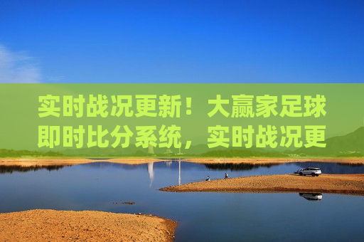 实时战况更新！大赢家足球即时比分系统，实时战况更新引发违法犯罪问题？大赢家足球即时比分系统的警示，大赢家足球即时比分系统警示，实时更新引发违法犯罪问题？