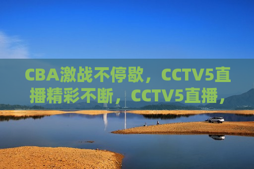 CBA激战不停歇，CCTV5直播精彩不断，CCTV5直播，CBA激战不停歇，CCTV5直播，CBA激战不停歇  第1张