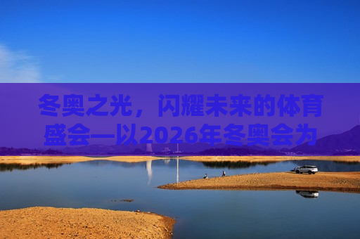 冬奥之光，闪耀未来的体育盛会—以2026年冬奥会为例，冬奥之光，展望2026年冬奥会，体育盛事闪耀未来，展望2026年冬奥会，冬奥之光，体育盛事闪耀未来