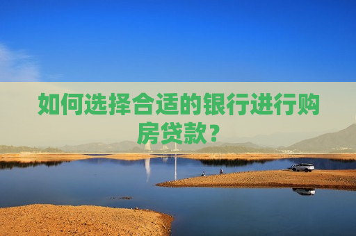 如何选择合适的银行进行购房贷款？