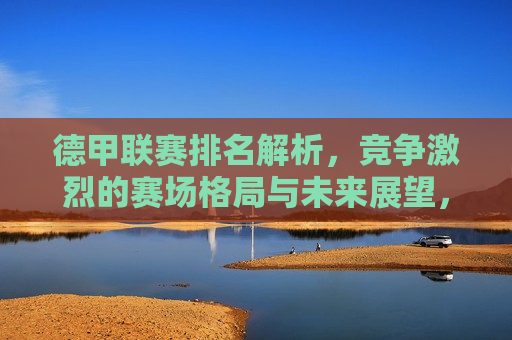 德甲联赛排名解析，竞争激烈的赛场格局与未来展望，德甲联赛排名解析，赛场格局展望与激烈竞争，德甲联赛激烈竞争与未来赛场格局展望