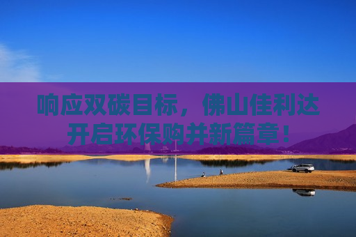 响应双碳目标，佛山佳利达开启环保购并新篇章！