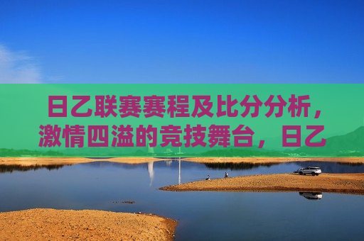 日乙联赛赛程及比分分析， *** 四溢的竞技舞台，日乙联赛激战正酣，赛程比分分析揭秘，日乙联赛激战正酣，赛程比分分析揭秘