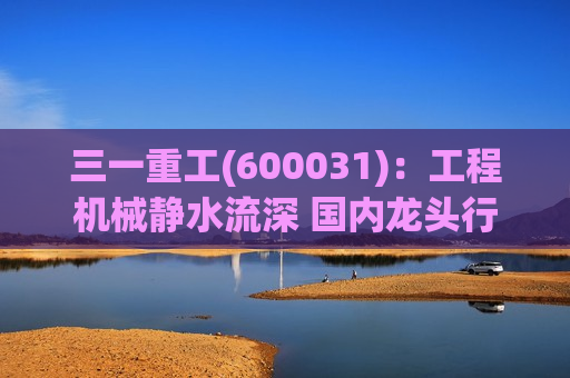 三一重工(600031)：工程机械静水流深 国内龙头行稳致远