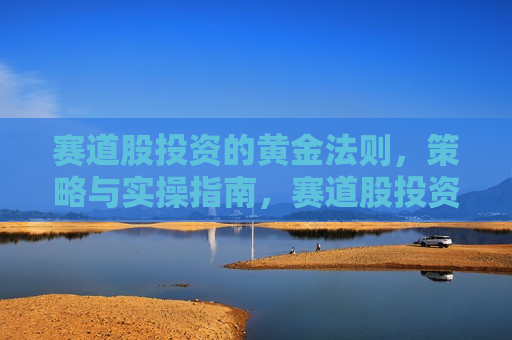 赛道股投资的黄金法则，策略与实操指南，赛道股投资的黄金法则，策略与实操全指南，赛道股投资全攻略，黄金法则、策略与实操指南