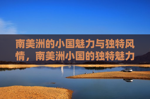 南美洲的小国魅力与独特风情，南美洲小国的独特魅力与风情，南美洲小国独特魅力与迷人风情