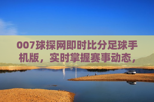 007球探网即时比分足球手机版，实时掌握赛事动态，畅享足球魅力，掌握足球赛事动态，尽在007球探网即时比分足球手机版，警惕！非法行为暗藏其中，揭秘007球探网即时比分足球手机版背后的风险