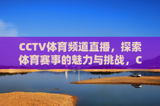 CCTV体育频道直播，探索体育赛事的魅力与挑战，CCTV体育频道直播，体育赛事的魅力与挑战，CCTV体育频道直播，体育赛事的魅力与挑战