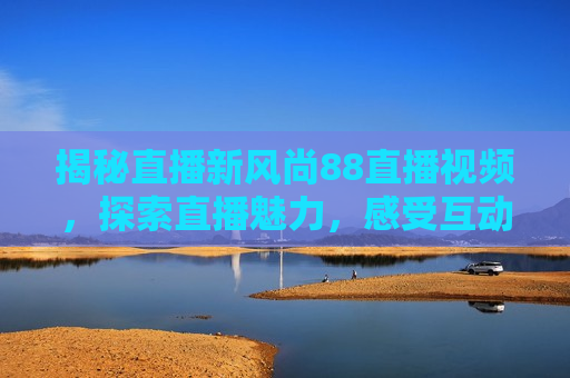揭秘直播新风尚88直播视频，探索直播魅力，感受互动乐趣，探索直播新风尚，揭秘互动乐趣，感受88直播视频的魅力，揭秘互动魅力，探索直播新风尚，感受88直播视频的魅力