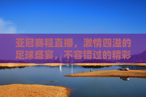亚冠赛程直播， *** 四溢的足球盛宴，不容错过的精彩瞬间，亚冠赛程直播， *** 四溢的足球盛宴即将上演，亚冠足球盛宴， *** 四溢的赛程直播即将上演