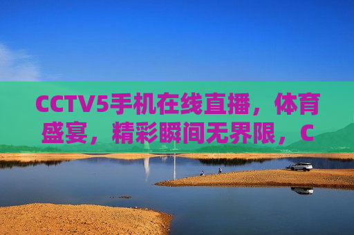 CCTV5手机在线直播，体育盛宴，精彩瞬间无界限，CCTV5手机直播，体育盛宴，精彩瞬间尽在掌握，CCTV5手机直播，体育盛宴，精彩瞬间尽在掌握