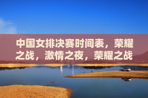 中国女排决赛时间表，荣耀之战， *** 之夜，荣耀之战， *** 之夜，中国女排决赛时间表，中国女排决赛时间表，荣耀之战， *** 之夜