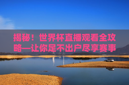 揭秘！世界杯直播观看全攻略—让你足不出户尽享赛事盛宴，足不出户尽享世界杯，全攻略揭秘赛事盛宴！，足不出户尽享世界杯，揭秘赛事盛宴全攻略
