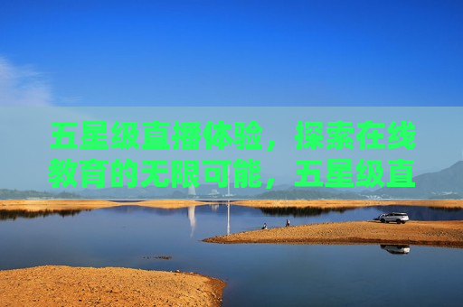 五星级直播体验，探索在线教育的无限可能，五星级直播体验，在线教育的新境界，五星级直播体验，在线教育的新境界探索