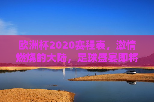 欧洲杯2020赛程表， *** 燃烧的大陆，足球盛宴即将开启，欧洲杯2020，足球盛宴即将点燃， *** 燃烧的大陆等你来观战，欧洲杯2020赛程揭晓，足球盛宴即将点燃， *** 大陆等你来观战