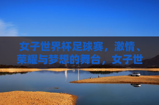 女子世界杯足球赛， *** 、荣耀与梦想的舞台，女子世界杯足球赛， *** 碰撞荣耀，梦想照亮舞台，女子世界杯足球赛， *** 荣耀的舞台，梦想照亮赛场