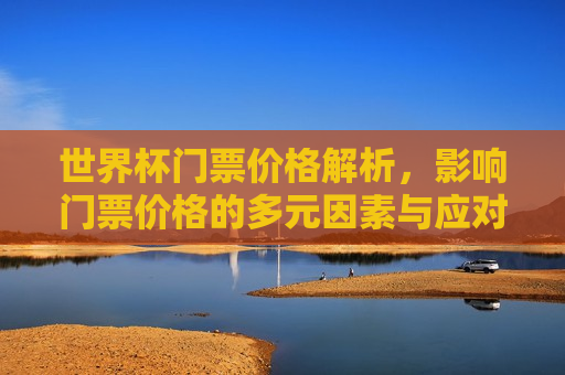 世界杯门票价格解析，影响门票价格的多元因素与应对策略，世界杯门票价格多元解析与应对策略，世界杯门票价格多元解析，多元因素与应对策略
