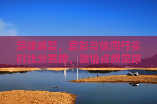 足球盛宴，爱彩与你同行实时比分直播， *** 点燃足球梦，足球盛宴，爱彩与你同行， *** 点燃梦想，足球盛宴，爱彩与你同行， *** 点燃梦想之夜