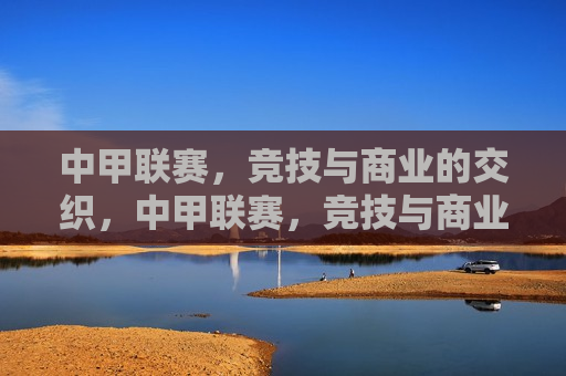 中甲联赛，竞技与商业的交织，中甲联赛，竞技与商业的碰撞与交织，中甲联赛，竞技与商业的碰撞与融合