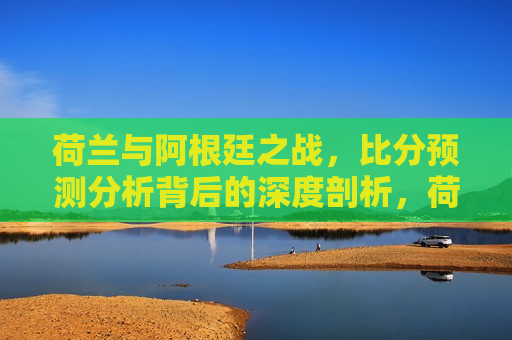 荷兰与阿根廷之战，比分预测分析背后的深度剖析，荷兰与阿根廷之战，比分预测背后的较量，荷兰与阿根廷之战，比分预测背后的较量与深度剖析