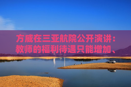 方威在三亚航院公开演讲：教师的福利待遇只能增加、不能下降