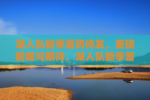 湖人队新季蓄势待发，重磅新闻与期待，湖人队新季蓄势待发，重磅新闻与球迷期待，湖人队新季蓄势待发，重磅新闻引爆球迷期待  第1张